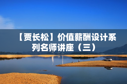 【贾长松】价值薪酬设计系列名师讲座（三）