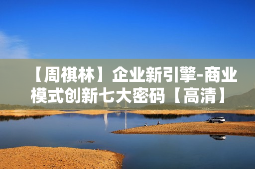 【周祺林】企业新引擎-商业模式创新七大密码【高清】