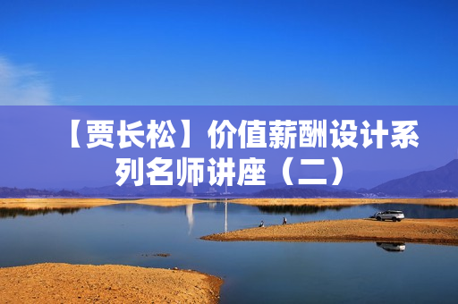 【贾长松】价值薪酬设计系列名师讲座（二）