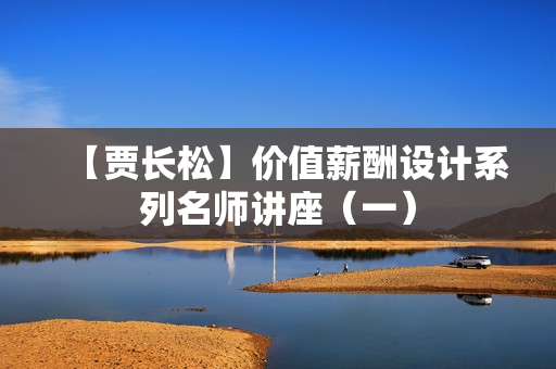【贾长松】价值薪酬设计系列名师讲座（一）