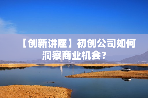 【创新讲座】初创公司如何洞察商业机会？