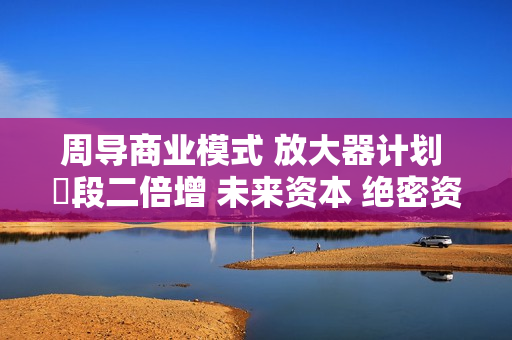 周导商业模式 放大器计划 階段二倍增 未来资本 绝密资料录音