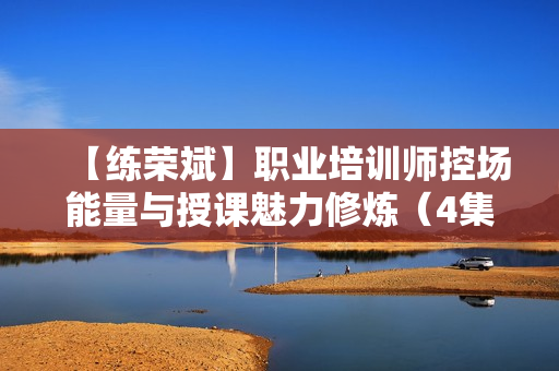 【练荣斌】职业培训师控场能量与授课魅力修炼（4集）