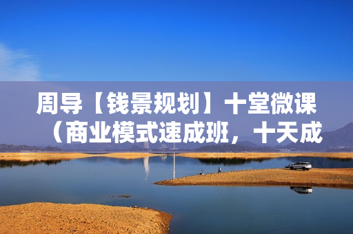 周导【钱景规划】十堂微课（商业模式速成班，十天成专家）音频