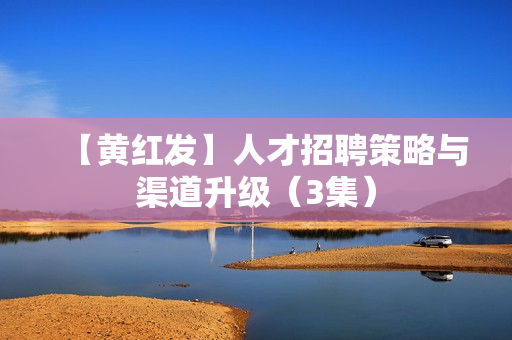 【黄红发】人才招聘策略与渠道升级（3集）