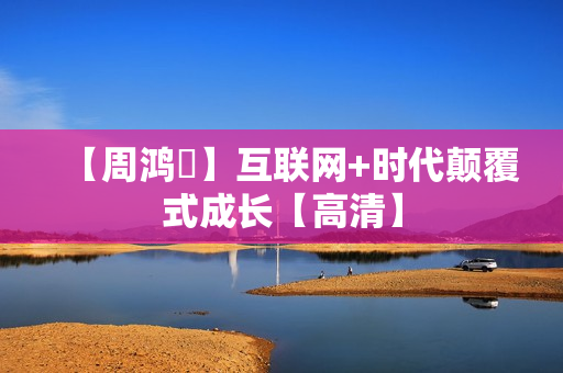 【周鸿祎】互联网+时代颠覆式成长【高清】