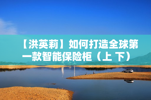 【洪英莉】如何打造全球第一款智能保险柜（上 下）