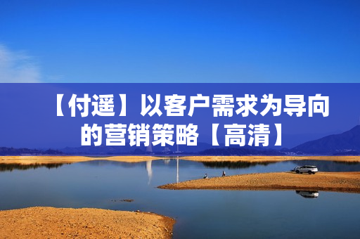 【付遥】以客户需求为导向的营销策略【高清】