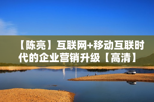 【陈亮】互联网+移动互联时代的企业营销升级【高清】