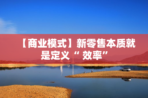 【商业模式】新零售本质就是定义“ 效率”