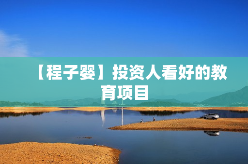 【程子婴】投资人看好的教育项目