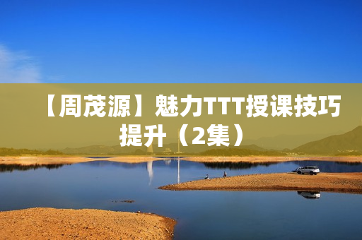 【周茂源】魅力TTT授课技巧提升（2集）