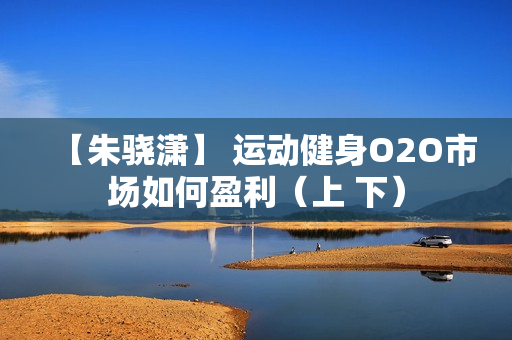 【朱骁潇】 运动健身O2O市场如何盈利（上 下）