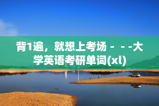 背1遍，就想上考场－－-大学英语考研单词(xl)