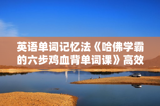 英语单词记忆法《哈佛学霸的六步鸡血背单词课》高效背单词，轻松学英语