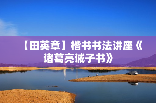 【田英章】楷书书法讲座《诸葛亮诫子书》