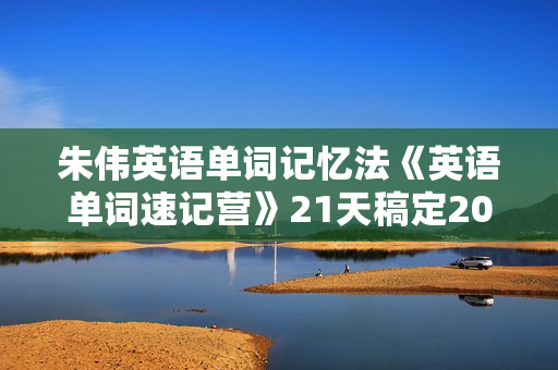 朱伟英语单词记忆法《英语单词速记营》21天稿定2000个核心高频词