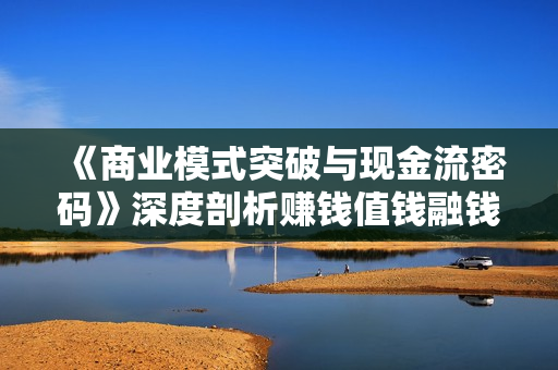 《商业模式突破与现金流密码》深度剖析赚钱值钱融钱的现金流底层逻辑