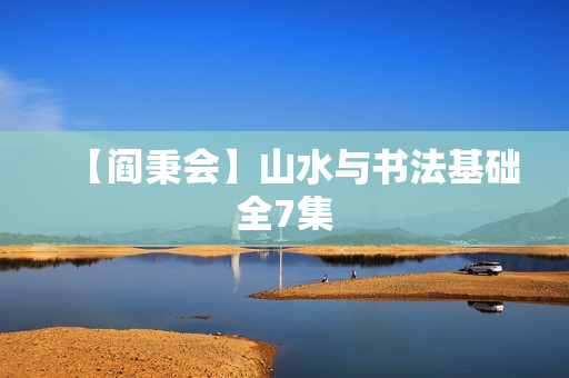 【阎秉会】山水与书法基础全7集