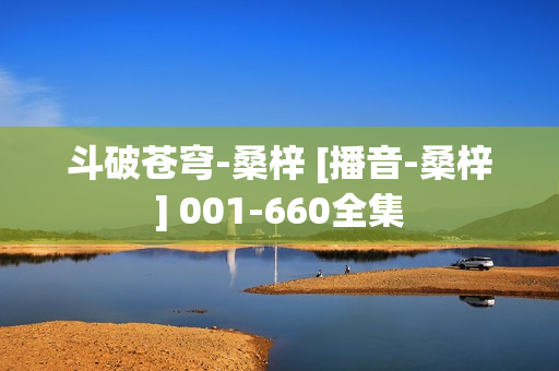 斗破苍穹-桑梓 [播音-桑梓] 001-660全集