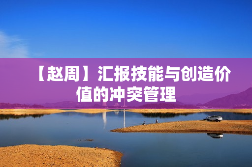 【赵周】汇报技能与创造价值的冲突管理