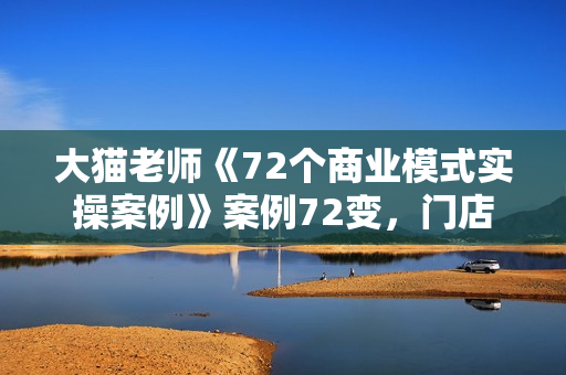 大猫老师《72个商业模式实操案例》案例72变，门店盈利照着做