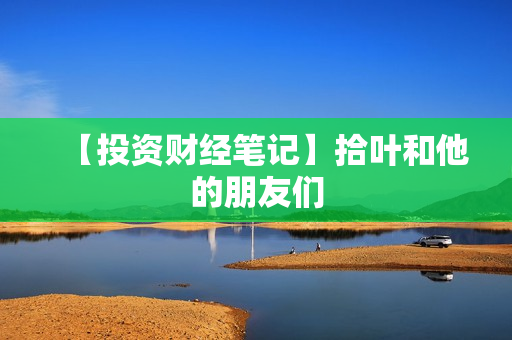 【投资财经笔记】拾叶和他的朋友们