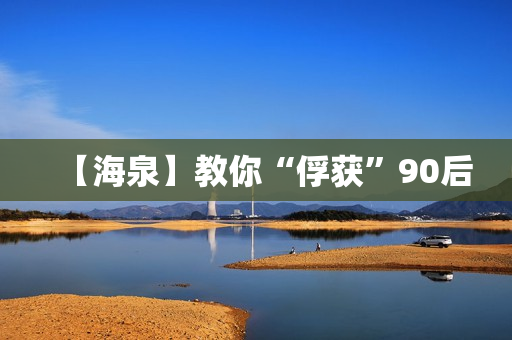 【海泉】教你“俘获”90后