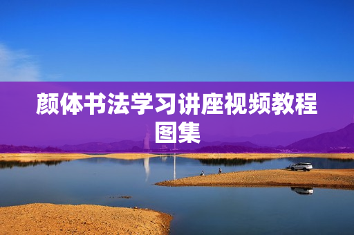 颜体书法学习讲座视频教程图集
