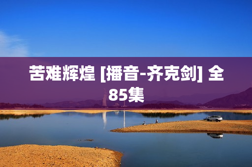 苦难辉煌 [播音-齐克剑] 全85集
