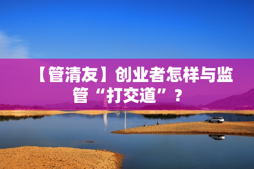 【管清友】创业者怎样与监管“打交道”？