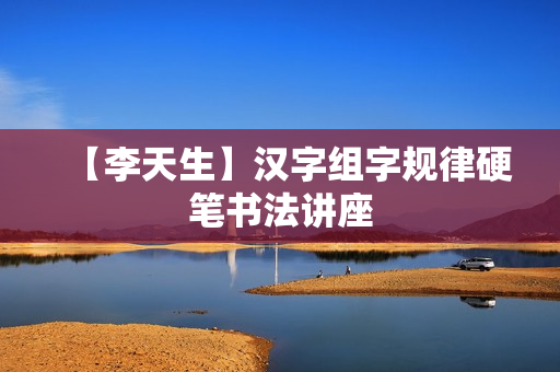【李天生】汉字组字规律硬笔书法讲座