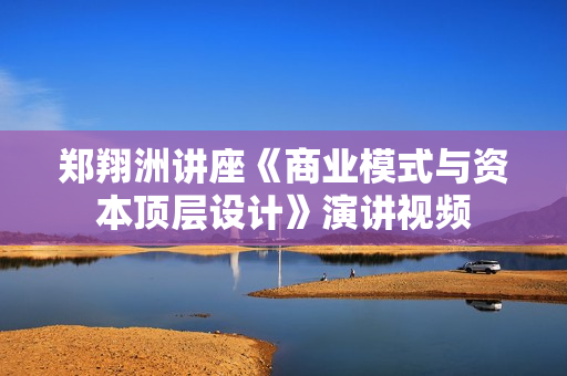 郑翔洲讲座《商业模式与资本顶层设计》演讲视频