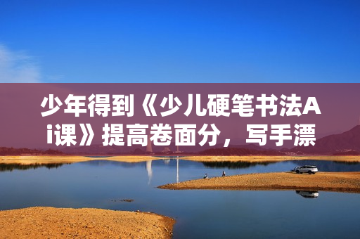 少年得到《少儿硬笔书法Ai课》提高卷面分，写手漂亮字