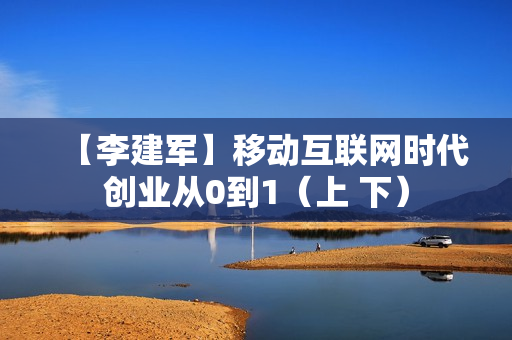 【李建军】移动互联网时代创业从0到1（上 下）