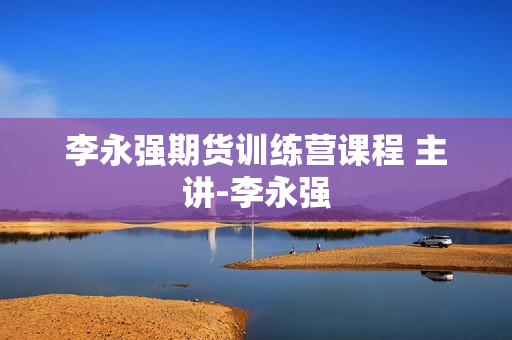 李永强期货训练营课程 主讲-李永强