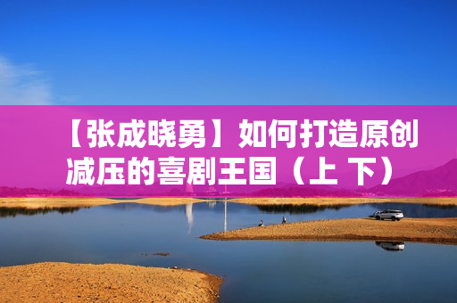 【张成晓勇】如何打造原创减压的喜剧王国（上 下）