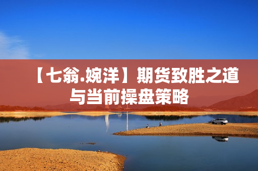 【七翁.婉洋】期货致胜之道与当前操盘策略