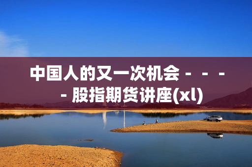 中国人的又一次机会－－－－股指期货讲座(xl)