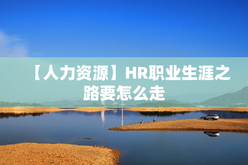 【人力资源】HR职业生涯之路要怎么走