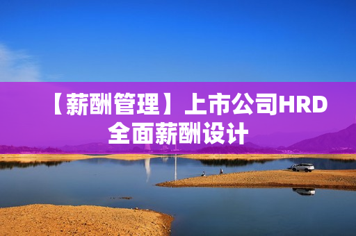 【薪酬管理】上市公司HRD全面薪酬设计