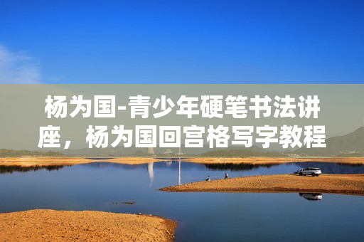 杨为国-青少年硬笔书法讲座，杨为国回宫格写字教程