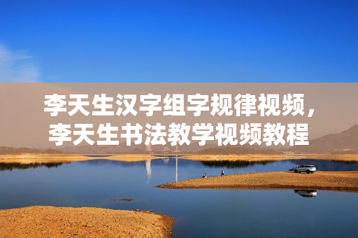 李天生汉字组字规律视频，李天生书法教学视频教程