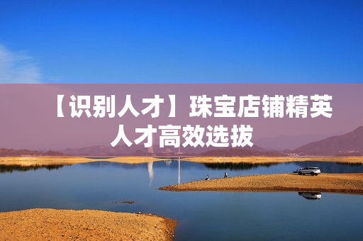 【识别人才】珠宝店铺精英人才高效选拔