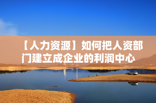 【人力资源】如何把人资部门建立成企业的利润中心