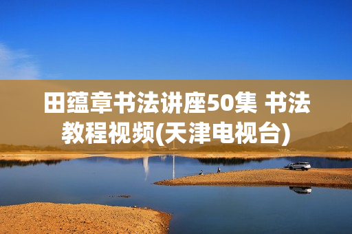 田蕴章书法讲座50集 书法教程视频(天津电视台)