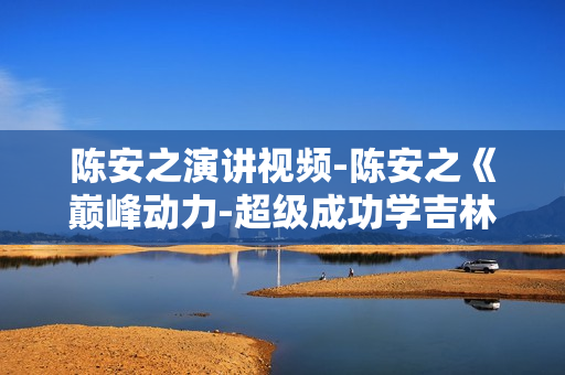 陈安之演讲视频-陈安之《巅峰动力-超级成功学吉林高峰研讨会》内部版培训视频