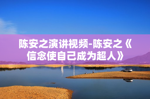 陈安之演讲视频-陈安之《信念使自己成为超人》