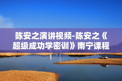 陈安之演讲视频-陈安之《超级成功学密训》南宁课程3天录音