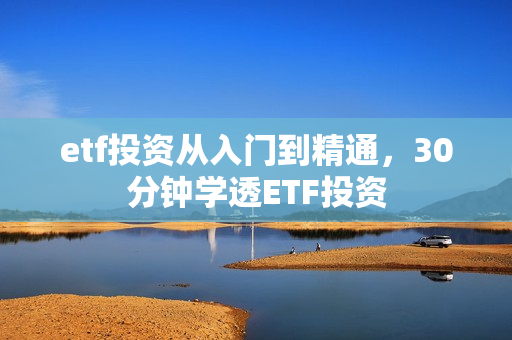 etf投资从入门到精通，30分钟学透ETF投资